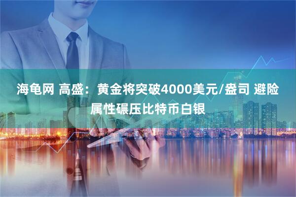 海龟网 高盛：黄金将突破4000美元/盎司 避险属性碾压比特币白银