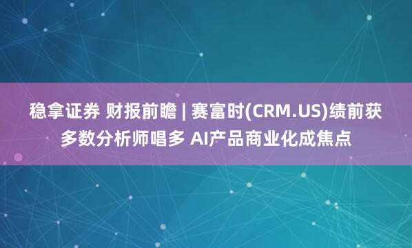 稳拿证券 财报前瞻 | 赛富时(CRM.US)绩前获多数分析师唱多 AI产品商业化成焦点