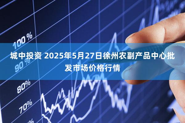 城中投资 2025年5月27日徐州农副产品中心批发市场价格行情
