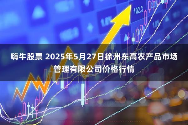 嗨牛股票 2025年5月27日徐州东高农产品市场管理有限公司价格行情