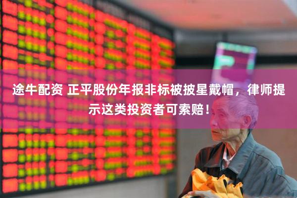 途牛配资 正平股份年报非标被披星戴帽，律师提示这类投资者可索赔！