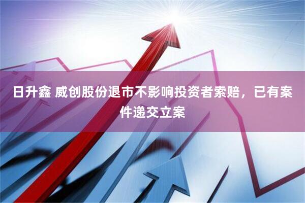 日升鑫 威创股份退市不影响投资者索赔，已有案件递交立案