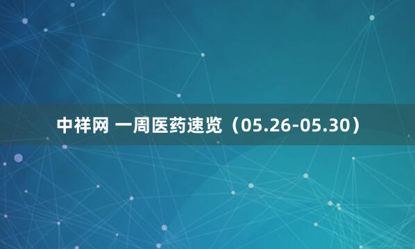 中祥网 一周医药速览（05.26-05.30）