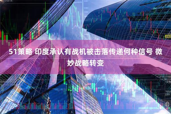 51策略 印度承认有战机被击落传递何种信号 微妙战略转变