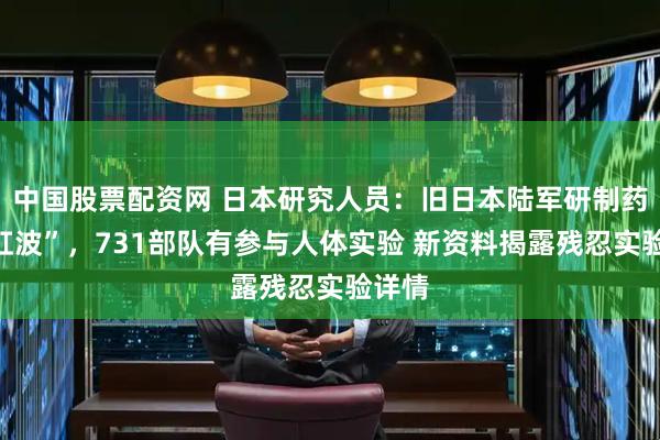 中国股票配资网 日本研究人员：旧日本陆军研制药物“虹波”，731部队有参与人体实验 新资料揭露残忍实验详情