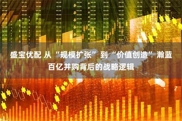 盛宝优配 从 “规模扩张” 到 “价值创造” 瀚蓝百亿并购背后的战略逻辑