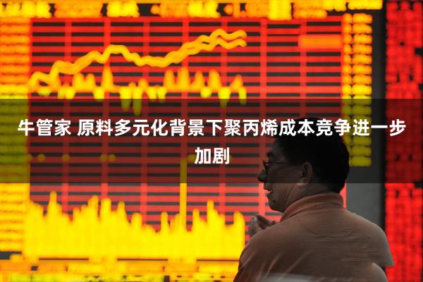 牛管家 原料多元化背景下聚丙烯成本竞争进一步加剧