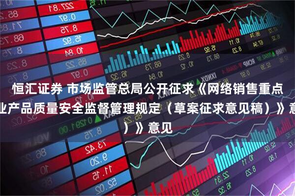 恒汇证券 市场监管总局公开征求《网络销售重点工业产品质量安全监督管理规定（草案征求意见稿）》意见