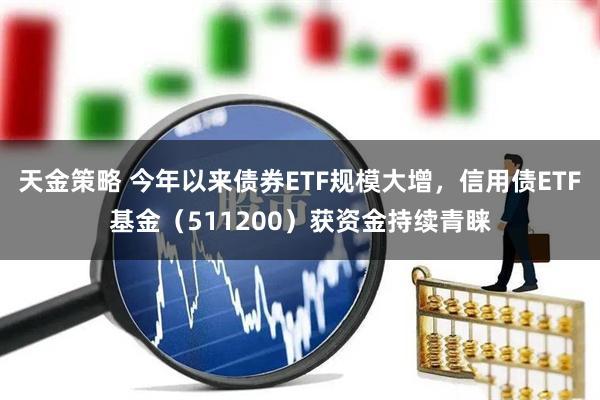 天金策略 今年以来债券ETF规模大增，信用债ETF基金（511200）获资金持续青睐