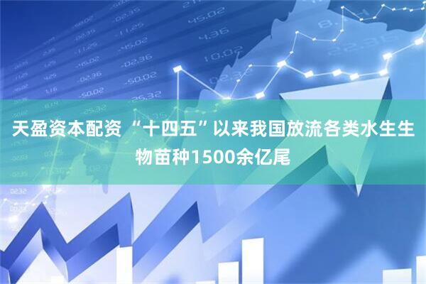 天盈资本配资 “十四五”以来我国放流各类水生生物苗种1500余亿尾