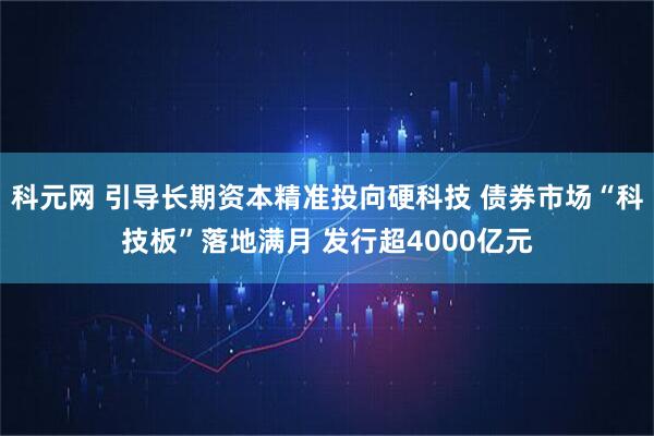 科元网 引导长期资本精准投向硬科技 债券市场“科技板”落地满月 发行超4000亿元