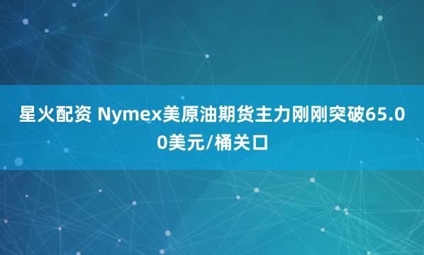 星火配资 Nymex美原油期货主力刚刚突破65.00美元/桶关口