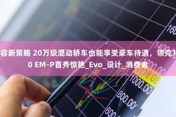 容新策略 20万级混动轿车也能享受豪车待遇，领克10 EM-P首秀惊艳_Evo_设计_消费者