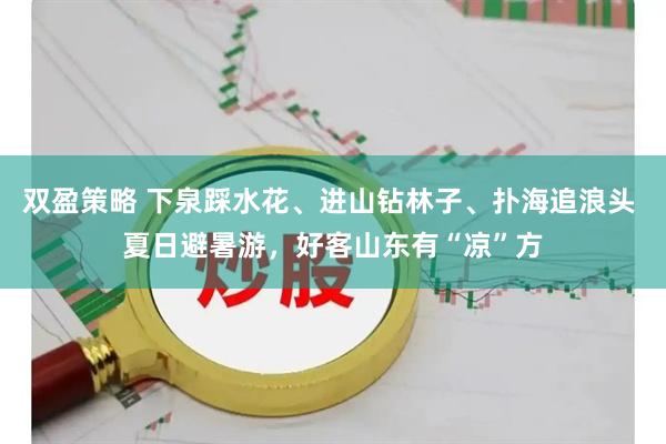双盈策略 下泉踩水花、进山钻林子、扑海追浪头 夏日避暑游，好客山东有“凉”方