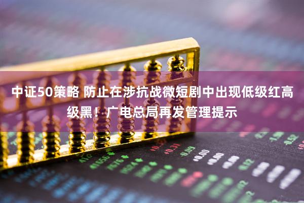 中证50策略 防止在涉抗战微短剧中出现低级红高级黑！广电总局再发管理提示