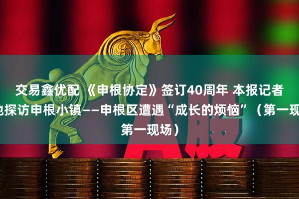 交易鑫优配 《申根协定》签订40周年 本报记者实地探访申根小镇——申根区遭遇“成长的烦恼”（第一现场）