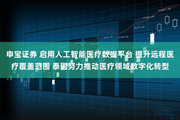 申宝证券 启用人工智能医疗数据平台 提升远程医疗覆盖范围 泰国努力推动医疗领域数字化转型