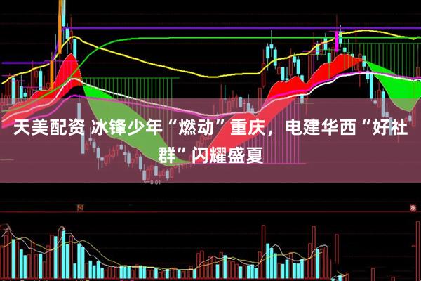 天美配资 冰锋少年“燃动”重庆，电建华西“好社群”闪耀盛夏