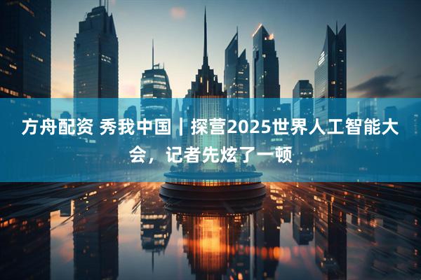 方舟配资 秀我中国｜探营2025世界人工智能大会，记者先炫了一顿