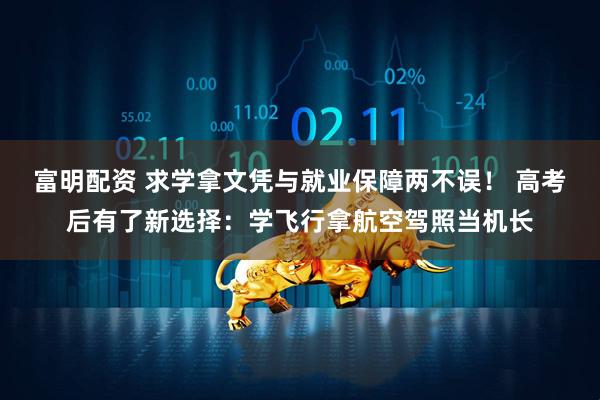 富明配资 求学拿文凭与就业保障两不误！ 高考后有了新选择：学飞行拿航空驾照当机长