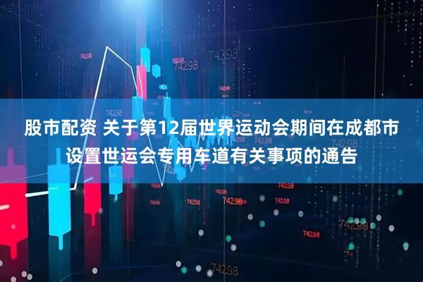 股市配资 关于第12届世界运动会期间在成都市设置世运会专用车道有关事项的通告