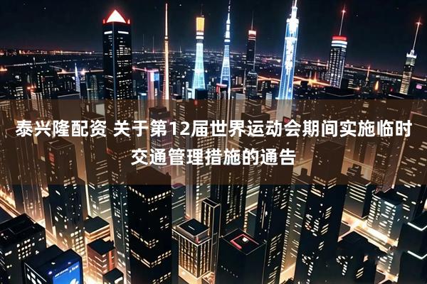 泰兴隆配资 关于第12届世界运动会期间实施临时交通管理措施的通告