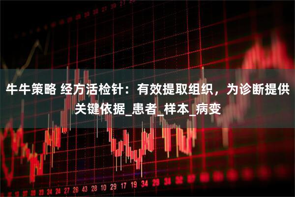 牛牛策略 经方活检针：有效提取组织，为诊断提供关键依据_患者_样本_病变