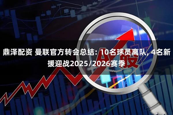 鼎泽配资 曼联官方转会总结: 10名球员离队, 4名新援迎战2025/2026赛季