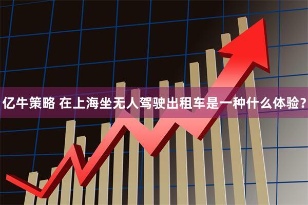 亿牛策略 在上海坐无人驾驶出租车是一种什么体验？