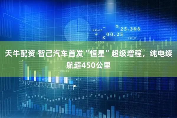 天牛配资 智己汽车首发“恒星”超级增程，纯电续航超450公里