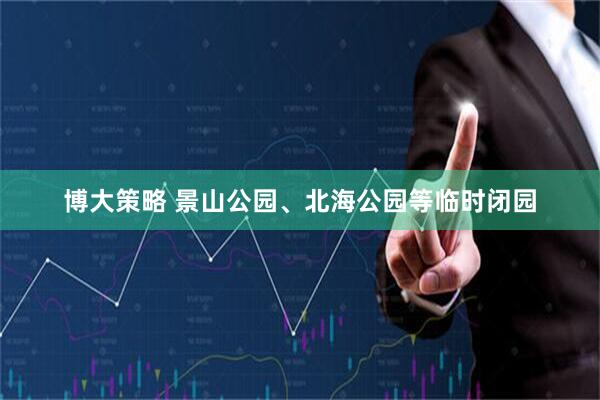 博大策略 景山公园、北海公园等临时闭园