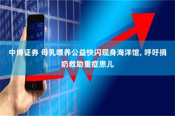 中博证券 母乳喂养公益快闪现身海洋馆, 呼吁捐奶救助重症患儿