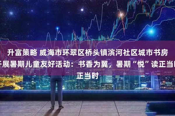 升富策略 威海市环翠区桥头镇滨河社区城市书房开展暑期儿童友好活动：书香为翼，暑期“悦”读正当时