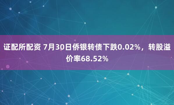 证配所配资 7月30日侨银转债下跌0.02%，转股溢价率68.52%