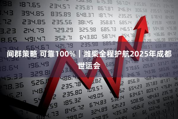 间群策略 可靠100%｜潍柴全程护航2025年成都世运会