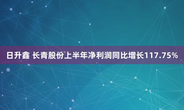 日升鑫 长青股份上半年净利润同比增长117.75%