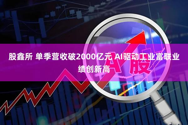 股鑫所 单季营收破2000亿元 AI驱动工业富联业绩创新高