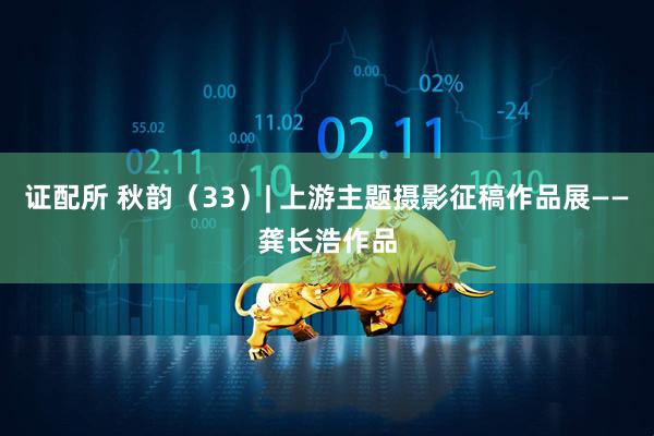 证配所 秋韵（33）| 上游主题摄影征稿作品展——龚长浩作品