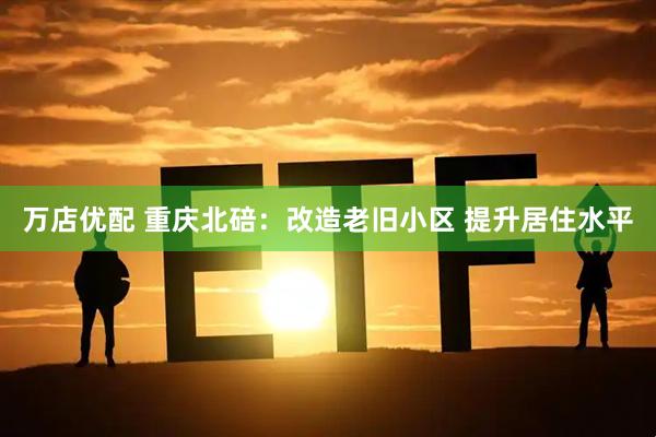 万店优配 重庆北碚：改造老旧小区 提升居住水平