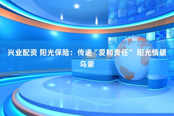 兴业配资 阳光保险：传递“爱和责任” 阳光情暖乌蒙