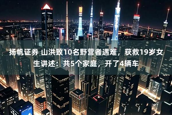 扬帆证券 山洪致10名野营者遇难，获救19岁女生讲述：共5个家庭，开了4辆车