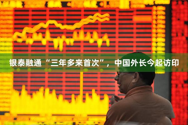 银泰融通 “三年多来首次”，中国外长今起访印