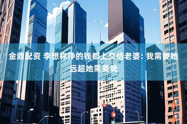 金鼎配资 李想称挣的钱都上交给老婆: 我需要她远超她需要我
