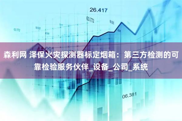 森利网 泽保火灾探测器标定烟箱：第三方检测的可靠检验服务伙伴_设备_公司_系统