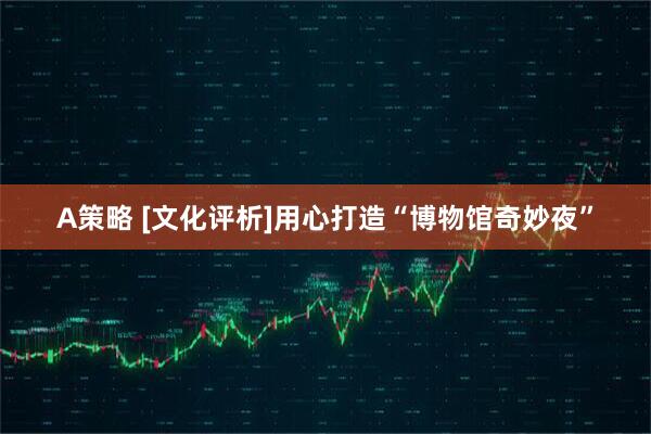 A策略 [文化评析]用心打造“博物馆奇妙夜”