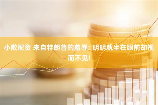 小散配资 来自特朗普的羞辱: 明明就坐在眼前却视而不见!