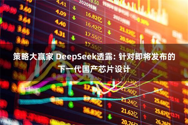 策略大赢家 DeepSeek透露: 针对即将发布的下一代国产芯片设计