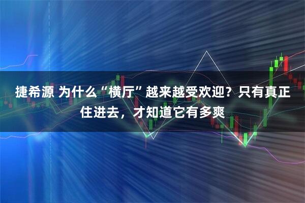 捷希源 为什么“横厅”越来越受欢迎？只有真正住进去，才知道它有多爽