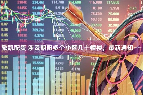 融凯配资 涉及朝阳多个小区几十幢楼，最新通知——
