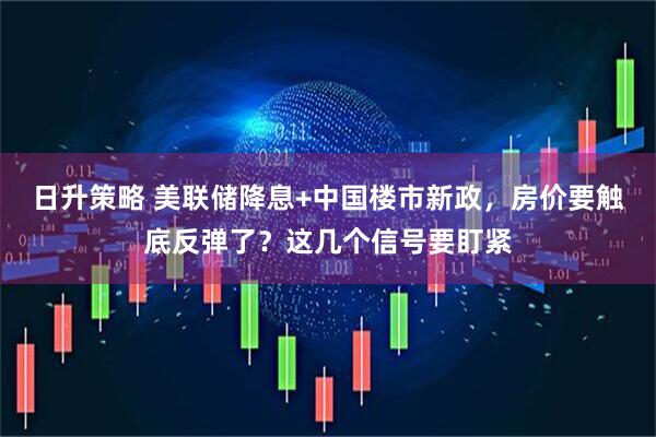 日升策略 美联储降息+中国楼市新政，房价要触底反弹了？这几个信号要盯紧